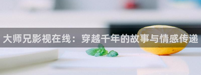 白云短视频：大师兄影视在线：穿越千年的故事与情感传递