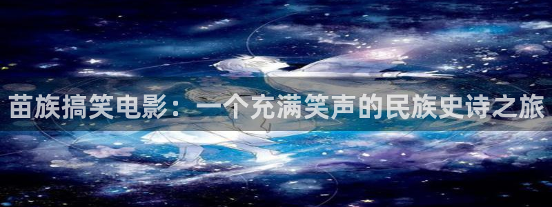 白云视频免费：苗族搞笑电影：一个充满笑声的民族史诗之旅