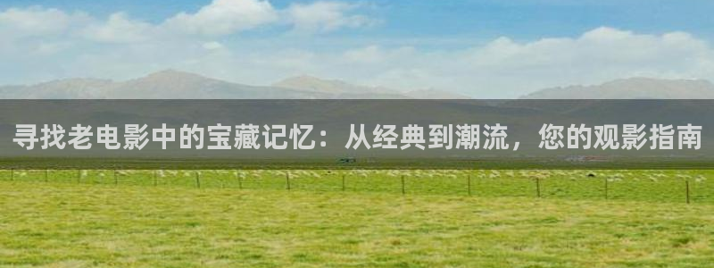 白云视频纯净版：寻找老电影中的宝藏记忆：从经典到潮流，您的观影指南