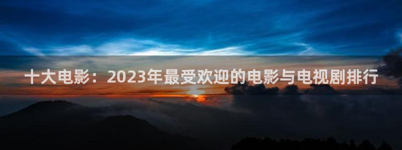 好看的白云视频：十大电影：2023年最受欢迎的电影与电视剧排行